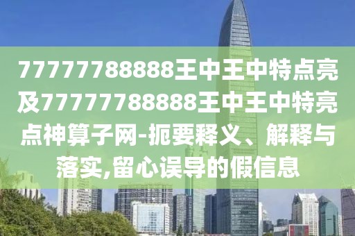 77777788888王中王中特點(diǎn)亮及77777788888王中王中特亮點(diǎn)神算子網(wǎng)-扼要釋義、解釋與落實(shí),留心誤導(dǎo)的假信息