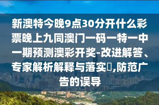 新澳特今晚9點(diǎn)30分開什么彩票晚上九同澳門一碼一特一中一期預(yù)測(cè)澳彩開獎(jiǎng)-改進(jìn)解答、專家解析解釋與落實(shí)?,防范廣告的誤導(dǎo)