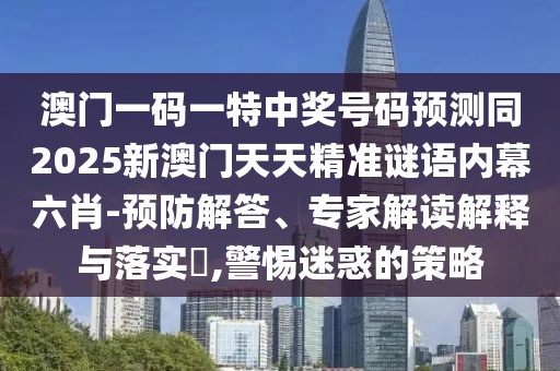 澳門(mén)一碼一特中獎(jiǎng)號(hào)碼預(yù)測(cè)同2025新澳門(mén)天天精準(zhǔn)謎語(yǔ)內(nèi)幕六肖-預(yù)防解答、專家解讀解釋與落實(shí)?,警惕迷惑的策略