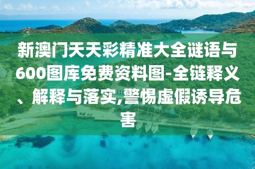 新澳門天天彩精準大全謎語與600圖庫免費資料圖-全鏈釋義、解釋與落實,警惕虛假誘導危害