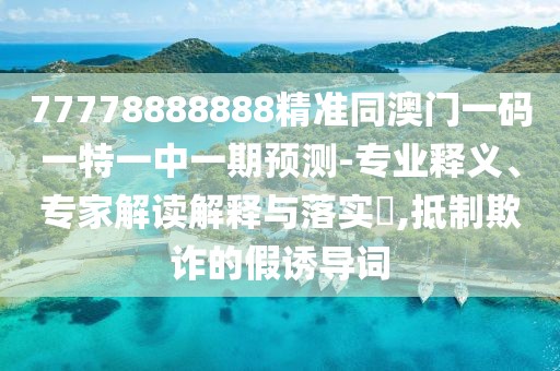 77778888888精準(zhǔn)同澳門一碼一特一中一期預(yù)測(cè)-專業(yè)釋義、專家解讀解釋與落實(shí)?,抵制欺詐的假誘導(dǎo)詞