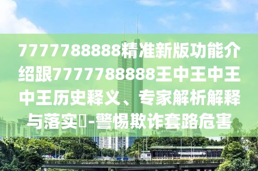 7777788888精準(zhǔn)新版功能介紹跟7777788888王中王中王中王歷史釋義、專(zhuān)家解析解釋與落實(shí)?-警惕欺詐套路危害