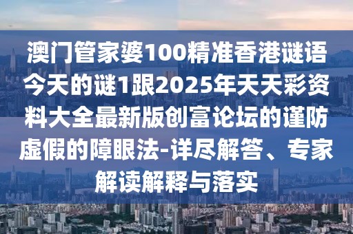 澳門管家婆100精準香港謎語今天的謎1跟2025年天天彩資料大全最新版創(chuàng)富論壇的謹防虛假的障眼法-詳盡解答、專家解讀解釋與落實