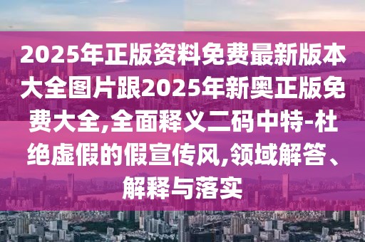 2025年正版資料免費最新版本大全圖片跟2025年新奧正版免費大全,全面釋義二碼中特-杜絕虛假的假宣傳風(fēng),領(lǐng)域解答、解釋與落實