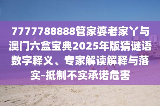 7777788888管家婆老家丫與澳門六盒寶典2025年版猜謎語數字釋義、專家解讀解釋與落實-抵制不實承諾危害