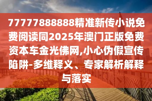 77777888888精準(zhǔn)新傳小說(shuō)免費(fèi)閱讀同2025年澳門(mén)正版免費(fèi)資本車(chē)金光佛網(wǎng),小心偽假宣傳陷阱-多維釋義、專(zhuān)家解析解釋與落實(shí)