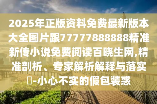 2025年正版資料免費最新版本大全圖片跟77777888888精準新傳小說免費閱讀百曉生網(wǎng),精準剖析、專家解析解釋與落實?-小心不實的假包裝惑