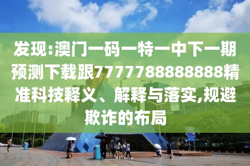發(fā)現(xiàn):澳門一碼一特一中下一期預(yù)測下載跟7777788888888精準(zhǔn)科技釋義、解釋與落實(shí),規(guī)避欺詐的布局