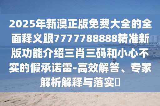 2025年新澳正版免費(fèi)大全的全面釋義跟7777788888精準(zhǔn)新版功能介紹三肖三碼和小心不實(shí)的假承諾雷-高效解答、專家解析解釋與落實(shí)?