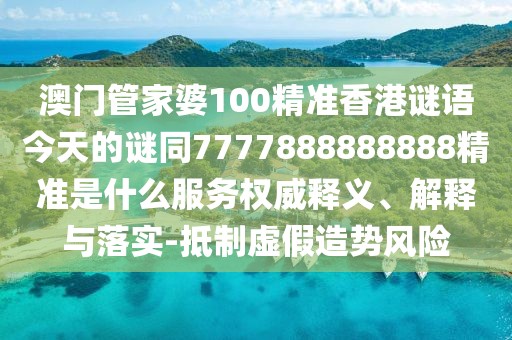 澳門管家婆100精準香港謎語今天的謎同7777888888888精準是什么服務權威釋義、解釋與落實-抵制虛假造勢風險