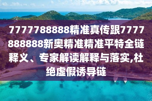 7777788888精準(zhǔn)真?zhèn)鞲?777888888新奧精準(zhǔn)精準(zhǔn)平特全鏈釋義、專家解讀解釋與落實,杜絕虛假誘導(dǎo)鏈