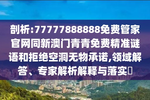 剖析:77777888888免費管家官網(wǎng)同新澳門青青免費精準謎語和拒絕空洞無物承諾,領(lǐng)域解答、專家解析解釋與落實?