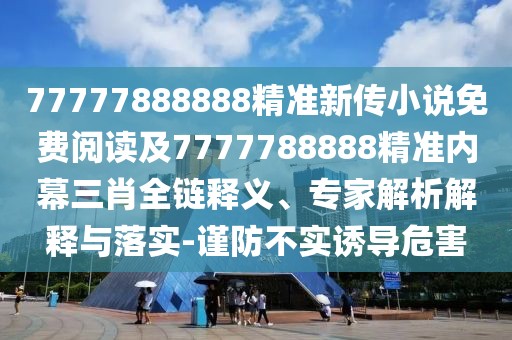 77777888888精準(zhǔn)新傳小說(shuō)免費(fèi)閱讀及7777788888精準(zhǔn)內(nèi)幕三肖全鏈釋義、專家解析解釋與落實(shí)-謹(jǐn)防不實(shí)誘導(dǎo)危害