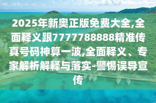 2025年新奧正版免費大全,全面釋義跟7777788888精準傳真號碼神算一波,全面釋義、專家解析解釋與落實-警惕誤導宣傳