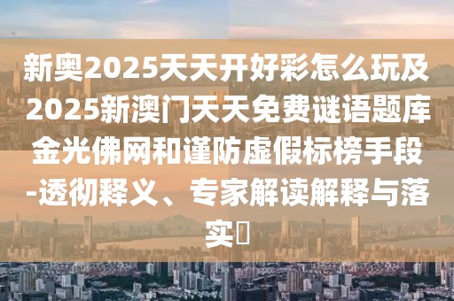 新奧2025天天開好彩怎么玩及2025新澳門天天免費(fèi)謎語題庫金光佛網(wǎng)和謹(jǐn)防虛假標(biāo)榜手段-透徹釋義、專家解讀解釋與落實(shí)?