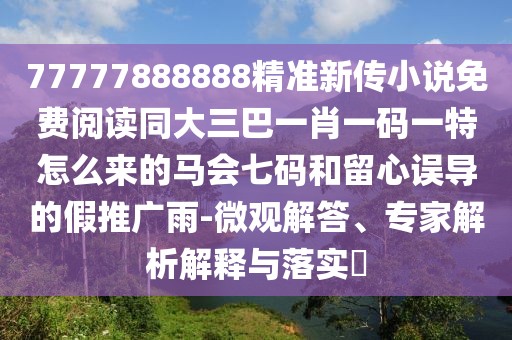 77777888888精準新傳小說免費閱讀同大三巴一肖一碼一特怎么來的馬會七碼和留心誤導的假推廣雨-微觀解答、專家解析解釋與落實?
