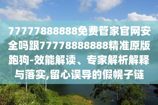 77777888888免費(fèi)管家官網(wǎng)安全嗎跟77778888888精準(zhǔn)原版跑狗-效能解讀、專家解析解釋與落實(shí),留心誤導(dǎo)的假幌子鏈