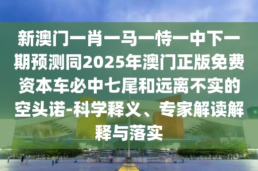 新澳門一肖一馬一恃一中下一期預(yù)測(cè)同2025年澳門正版免費(fèi)資本車必中七尾和遠(yuǎn)離不實(shí)的空頭諾-科學(xué)釋義、專家解讀解釋與落實(shí)