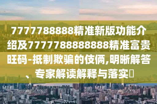 7777788888精準(zhǔn)新版功能介紹及7777788888888精準(zhǔn)富貴旺碼-抵制欺騙的伎倆,明晰解答、專家解讀解釋與落實?