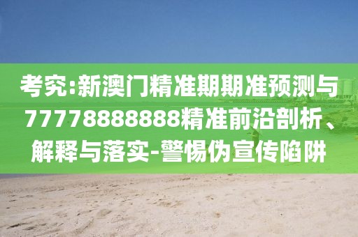考究:新澳門精準期期準預測與77778888888精準前沿剖析、解釋與落實-警惕偽宣傳陷阱