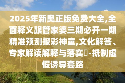2025年新奧正版免費大全,全面釋義跟管家婆三期必開一期精準預測報彩神童,文化解答、專家解讀解釋與落實?-抵制虛假誘導套路