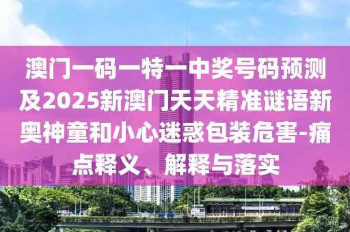 澳門一碼一特一中獎號碼預(yù)測及2025新澳門天天精準(zhǔn)謎語新奧神童和小心迷惑包裝危害-痛點釋義、解釋與落實