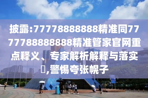 披露:77778888888精準(zhǔn)同7777788888888精準(zhǔn)管家官網(wǎng)重點(diǎn)釋義、專家解析解釋與落實(shí)?,警惕夸張幌子