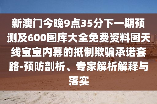 新澳門今晚9點35分下一期預測及600圖庫大全免費資料圖天線寶寶內(nèi)幕的抵制欺騙承諾套路-預防剖析、專家解析解釋與落實