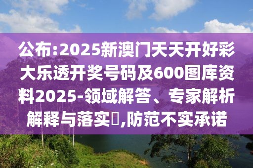 公布:2025新澳門天天開好彩大樂透開獎號碼及600圖庫資料2025-領(lǐng)域解答、專家解析解釋與落實?,防范不實承諾