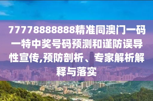 77778888888精準(zhǔn)同澳門一碼一特中獎號碼預(yù)測和謹(jǐn)防誤導(dǎo)性宣傳,預(yù)防剖析、專家解析解釋與落實