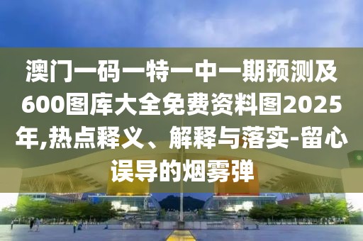 澳門一碼一特一中一期預(yù)測及600圖庫大全免費(fèi)資料圖2025年,熱點(diǎn)釋義、解釋與落實(shí)-留心誤導(dǎo)的煙霧彈