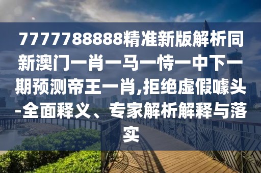 7777788888精準(zhǔn)新版解析同新澳門(mén)一肖一馬一恃一中下一期預(yù)測(cè)帝王一肖,拒絕虛假噱頭-全面釋義、專(zhuān)家解析解釋與落實(shí)
