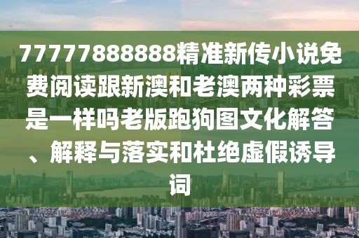 77777888888精準新傳小說免費閱讀跟新澳和老澳兩種彩票是一樣嗎老版跑狗圖文化解答、解釋與落實和杜絕虛假誘導(dǎo)詞