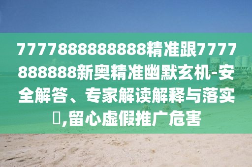 7777888888888精準(zhǔn)跟7777888888新奧精準(zhǔn)幽默玄機(jī)-安全解答、專(zhuān)家解讀解釋與落實(shí)?,留心虛假推廣危害