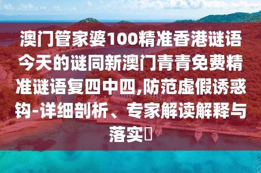 澳門管家婆100精準(zhǔn)香港謎語今天的謎同新澳門青青免費(fèi)精準(zhǔn)謎語復(fù)四中四,防范虛假誘惑鉤-詳細(xì)剖析、專家解讀解釋與落實(shí)?