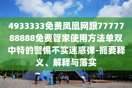 4933333免費鳳凰網跟7777788888免費管家使用方法單雙中特的警惕不實迷惑彈-扼要釋義、解釋與落實