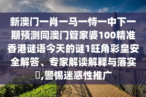 新澳門一肖一馬一恃一中下一期預(yù)測同澳門管家婆100精準香港謎語今天的謎1旺角彩皇安全解答、專家解讀解釋與落實?,警惕迷惑性推廣