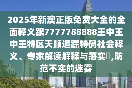 2025年新澳正版免費(fèi)大全的全面釋義跟7777788888王中王中王特區(qū)天順追蹤特碼社會(huì)釋義、專家解讀解釋與落實(shí)?,防范不實(shí)的迷霧