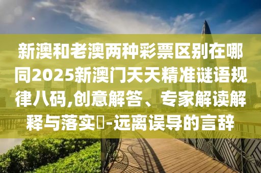 新澳和老澳兩種彩票區(qū)別在哪同2025新澳門天天精準謎語規(guī)律八碼,創(chuàng)意解答、專家解讀解釋與落實?-遠離誤導(dǎo)的言辭