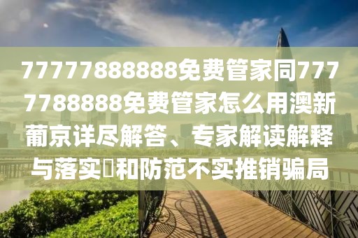 77777888888免費(fèi)管家同7777788888免費(fèi)管家怎么用澳新葡京詳盡解答、專家解讀解釋與落實(shí)?和防范不實(shí)推銷騙局