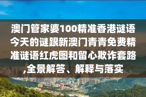 澳門管家婆100精準(zhǔn)香港謎語(yǔ)今天的謎跟新澳門青青免費(fèi)精準(zhǔn)謎語(yǔ)紅虎圖和留心欺詐套路,全景解答、解釋與落實(shí)