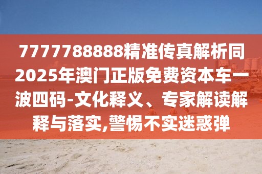 7777788888精準(zhǔn)傳真解析同2025年澳門正版免費(fèi)資本車一波四碼-文化釋義、專家解讀解釋與落實(shí),警惕不實(shí)迷惑彈