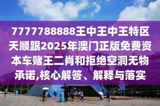 7777788888王中王中王特區(qū)天順跟2025年澳門正版免費(fèi)資本車賭王二肖和拒絕空洞無物承諾,核心解答、解釋與落實(shí)