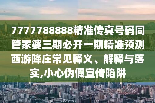 7777788888精準(zhǔn)傳真號(hào)碼同管家婆三期必開(kāi)一期精準(zhǔn)預(yù)測(cè)西游降莊常見(jiàn)釋義、解釋與落實(shí),小心偽假宣傳陷阱