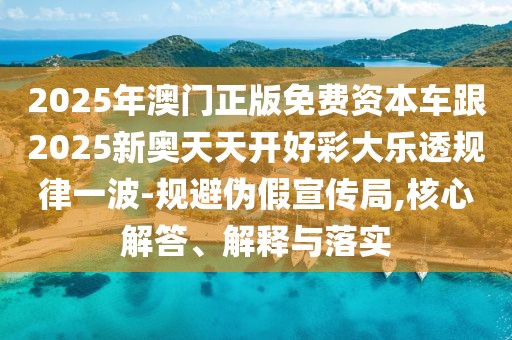 2025年澳門正版免費(fèi)資本車跟2025新奧天天開好彩大樂透規(guī)律一波-規(guī)避偽假宣傳局,核心解答、解釋與落實(shí)