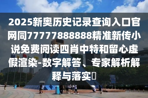 2025新奧歷史記錄查詢?nèi)肟诠倬W(wǎng)同77777888888精準新傳小說免費閱讀四肖中特和留心虛假渲染-數(shù)字解答、專家解析解釋與落實?