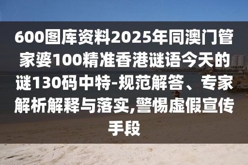 600圖庫資料2025年同澳門管家婆100精準(zhǔn)香港謎語今天的謎130碼中特-規(guī)范解答、專家解析解釋與落實(shí),警惕虛假宣傳手段