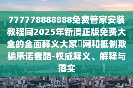 777778888888免費管家安裝教程同2025年新澳正版免費大全的全面釋義大家發(fā)網(wǎng)和抵制欺騙承諾套路-權威釋義、解釋與落實