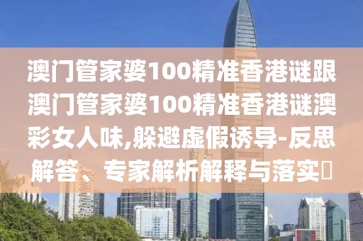 澳門管家婆100精準香港謎跟澳門管家婆100精準香港謎澳彩女人味,躲避虛假誘導(dǎo)-反思解答、專家解析解釋與落實?