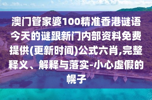 澳門管家婆100精準香港謎語今天的謎跟新門內(nèi)部資料免費提供(更新時間)公式六肖,完整釋義、解釋與落實-小心虛假的幌子